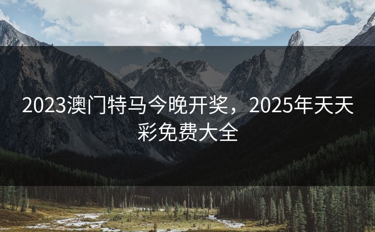 2023澳门特马今晚开奖，2025年天天彩免费大全