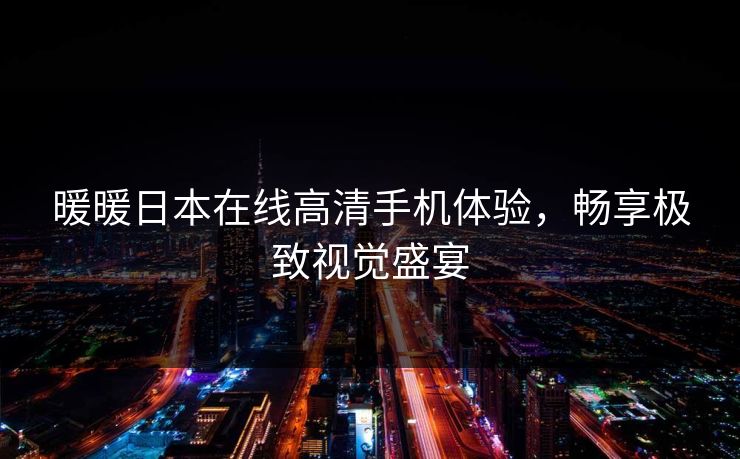 暖暖日本在线高清手机体验,畅享极致视觉盛宴 暖暖日本在线高清手机体验,畅享极致视觉盛宴
