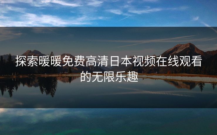 探索暖暖免费高清日本视频在线观看的无限乐趣
