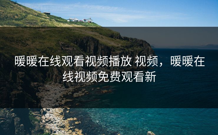 暖暖在线观看视频播放 视频,暖暖在线视频免费观看新 暖暖在线观看视频播放 视频,暖暖在线视频免费观看新
