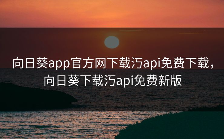 向日葵app官方网下载汅api免费下载,向日葵下载汅api免费新版 向日葵app官方网下载汅api免费下载,向日葵下载汅api免费新版