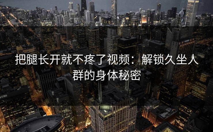 把腿长开就不疼了视频：解锁久坐人群的身体秘密