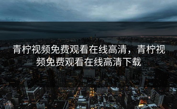 青柠视频免费观看在线高清，青柠视频免费观看在线高清下载