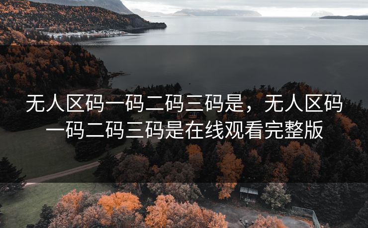 无人区码一码二码三码是,无人区码一码二码三码是在线观看完整版 无人区码一码二码三码是,无人区码一码二码三码是在线观看完整版