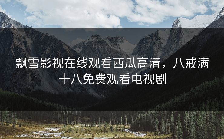 飘雪影视在线观看西瓜高清，八戒满十八免费观看电视剧