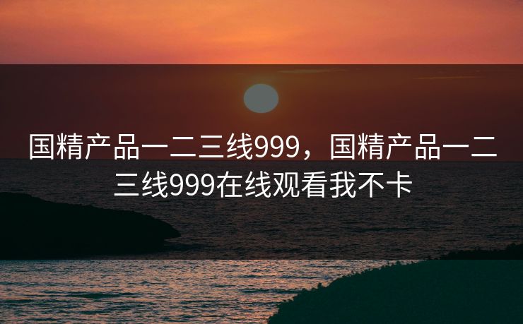 国精产品一二三线999，国精产品一二三线999在线观看我不卡