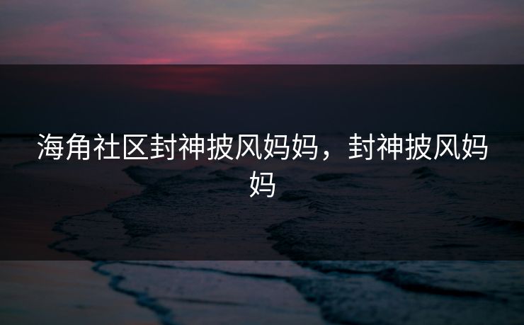 海角社区封神披风妈妈，封神披风妈妈