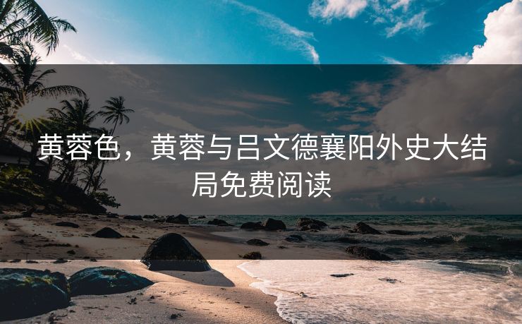 黄蓉色，黄蓉与吕文德襄阳外史大结局免费阅读