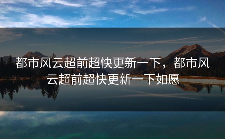 都市风云超前超快更新一下，都市风云超前超快更新一下如愿