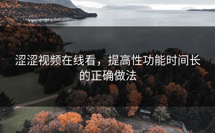 涩涩视频在线看，提高性功能时间长的正确做法