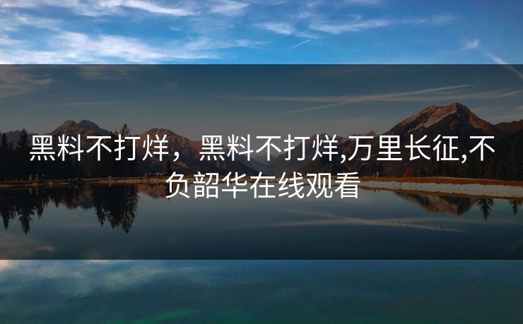 黑料不打烊，黑料不打烊,万里长征,不负韶华在线观看