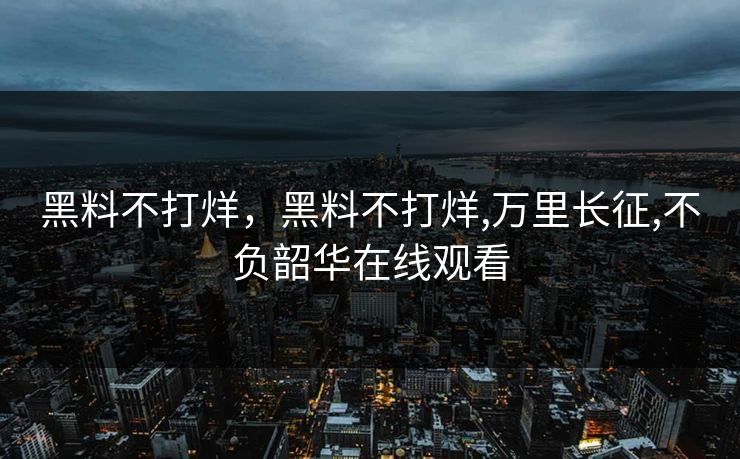 黑料不打烊，黑料不打烊,万里长征,不负韶华在线观看