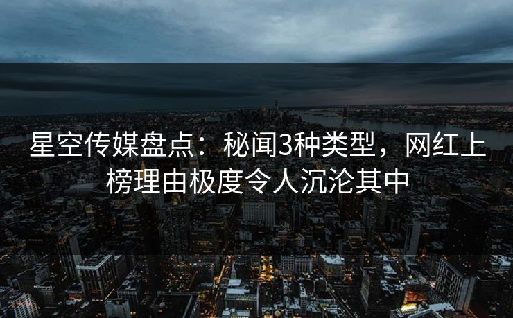星空传媒盘点：秘闻3种类型，网红上榜理由极度令人沉沦其中