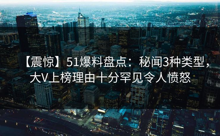 【震惊】51爆料盘点：秘闻3种类型，大V上榜理由十分罕见令人愤怒