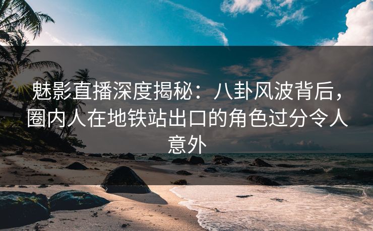 魅影直播深度揭秘:八卦风波背后,圈内人在地铁站出口的角色过分令人意外 魅影直播深度揭秘:八卦风波背后,圈内人在地铁站出口的角色过分令人意外