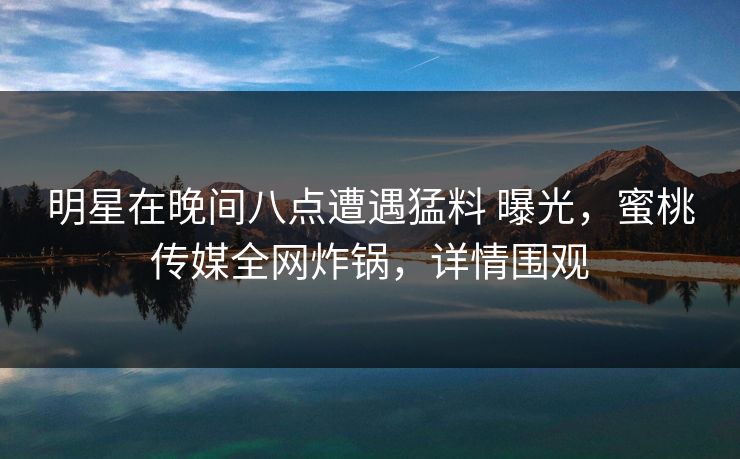 明星在晚间八点遭遇猛料 曝光，蜜桃传媒全网炸锅，详情围观