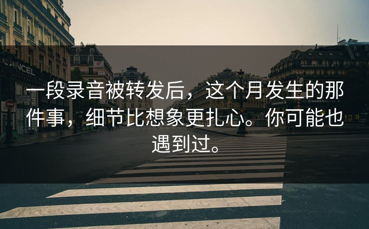 一段录音被转发后，这个月发生的那件事，细节比想象更扎心。你可能也遇到过。
