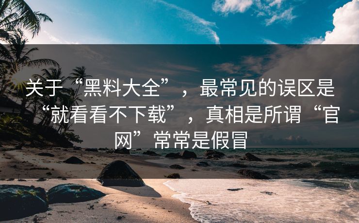 关于“黑料大全”，最常见的误区是“就看看不下载”，真相是所谓“官网”常常是假冒