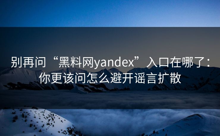 别再问“黑料网yandex”入口在哪了:你更该问怎么避开谣言扩散 别再问“黑料网yandex”入口在哪了:你更该问怎么避开谣言扩散