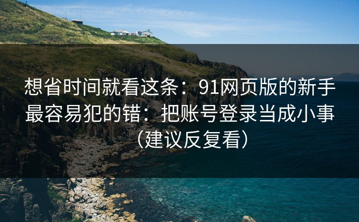 想省时间就看这条:91网页版的新手最容易犯的错:把账号登录当成小事(建议反复看) 想省时间就看这条:91网页版的新手最容易犯的错:把账号登录当成小事(建议反复看)