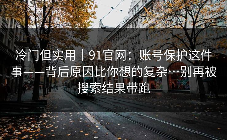 冷门但实用|91官网:账号保护这件事——背后原因比你想的复杂…别再被搜索结果带跑 冷门但实用|91官网:账号保护这件事——背后原因比你想的复杂…别再被搜索结果带跑