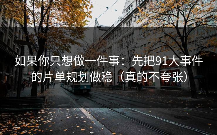 如果你只想做一件事：先把91大事件的片单规划做稳（真的不夸张）