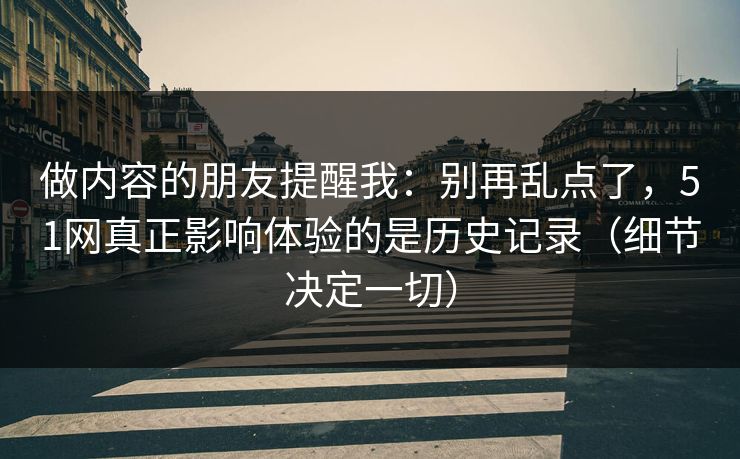做内容的朋友提醒我:别再乱点了,51网真正影响体验的是历史记录(细节决定一切) 做内容的朋友提醒我:别再乱点了,51网真正影响体验的是历史记录(细节决定一切)