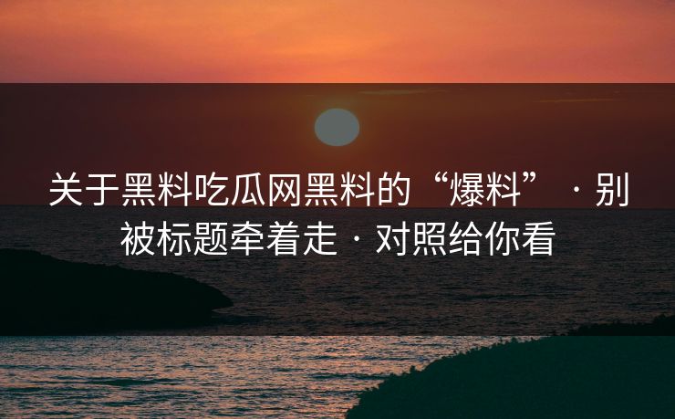 关于黑料吃瓜网黑料的“爆料” · 别被标题牵着走 · 对照给你看
