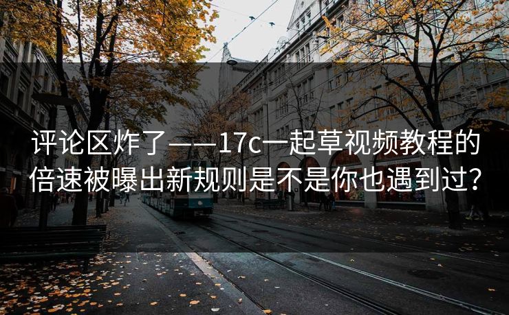 评论区炸了——17c一起草视频教程的倍速被曝出新规则是不是你也遇到过？