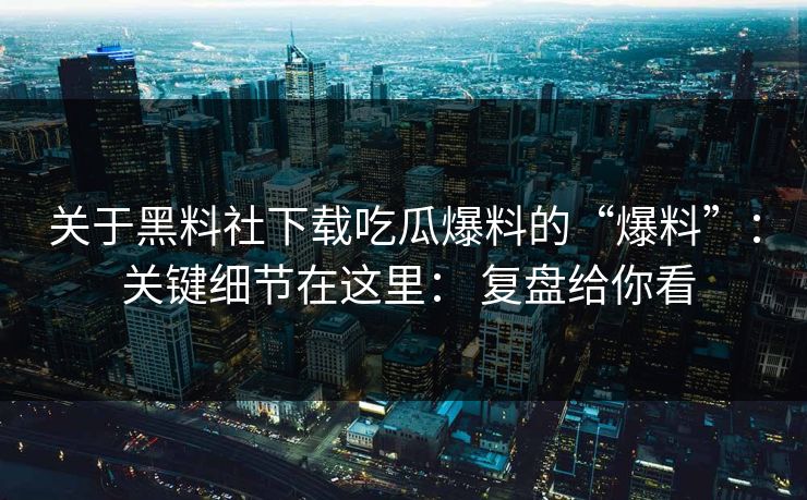 关于黑料社下载吃瓜爆料的“爆料”： 关键细节在这里： 复盘给你看