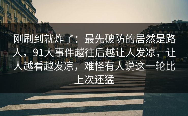 刚刷到就炸了：最先破防的居然是路人，91大事件越往后越让人发凉，让人越看越发凉，难怪有人说这一轮比上次还猛