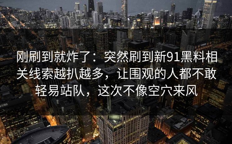 刚刷到就炸了:突然刷到新91黑料相关线索越扒越多,让围观的人都不敢轻易站队,这次不像空穴来风 刚刷到就炸了:突然刷到新91黑料相关线索越扒越多,让围观的人都不敢轻易站队,这次不像空穴来风