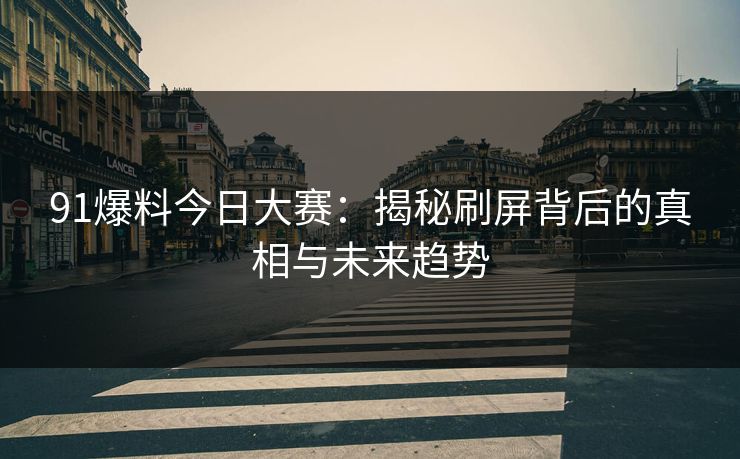 91爆料今日大赛:揭秘刷屏背后的真相与未来趋势 91爆料今日大赛:揭秘刷屏背后的真相与未来趋势