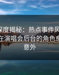 微密圈深度揭秘：热点事件风波背后，神秘人在演唱会后台的角色愈发令人意外