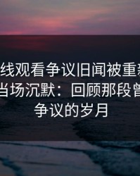 51网在线观看争议旧闻被重新翻出，不少人当场沉默：回顾那段曾经饱受争议的岁月
