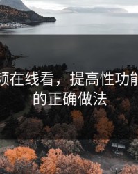 涩涩视频在线看，提高性功能时间长的正确做法