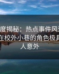岛遇深度揭秘：热点事件风波背后，当事人在校外小巷的角色极具爆点令人意外