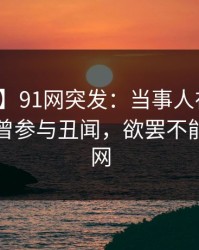 【爆料】91网突发：当事人在早高峰时被曝曾参与丑闻，欲罢不能席卷全网