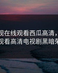 飘雪影视在线观看西瓜高清，青柠在线观看高清电视剧黑暗荣耀