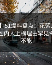 【紧急】51爆料盘点：花絮10个惊人真相，圈内人上榜理由罕见令人欲罢不能