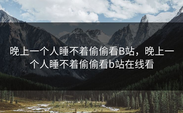 晚上一个人睡不着偷偷看B站,晚上一个人睡不着偷偷看b站在线看 晚上一个人睡不着偷偷看B站,晚上一个人睡不着偷偷看b站在线看