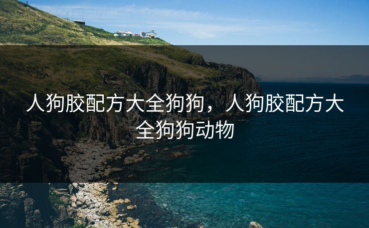 人狗胶配方大全狗狗,人狗胶配方大全狗狗动物 人狗胶配方大全狗狗,人狗胶配方大全狗狗动物