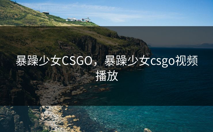 暴躁少女CSGO,暴躁少女csgo视频播放 暴躁少女CSGO,暴躁少女csgo视频播放