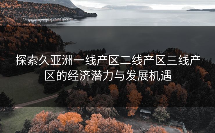 探索久亚洲一线产区二线产区三线产区的经济潜力与发展机遇 探索久亚洲一线产区二线产区三线产区的经济潜力与发展机遇