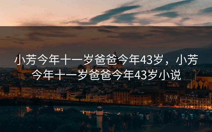 小芳今年十一岁爸爸今年43岁，小芳今年十一岁爸爸今年43岁小说
