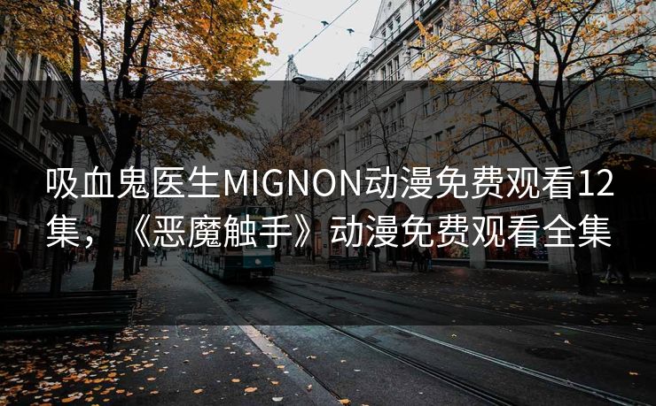 吸血鬼医生MIGNON动漫免费观看12集,《恶魔触手》动漫免费观看全集 吸血鬼医生MIGNON动漫免费观看12集,《恶魔触手》动漫免费观看全集