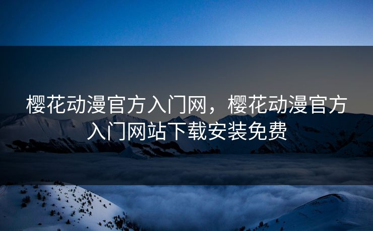 樱花动漫官方入门网,樱花动漫官方入门网站下载安装免费 樱花动漫官方入门网,樱花动漫官方入门网站下载安装免费