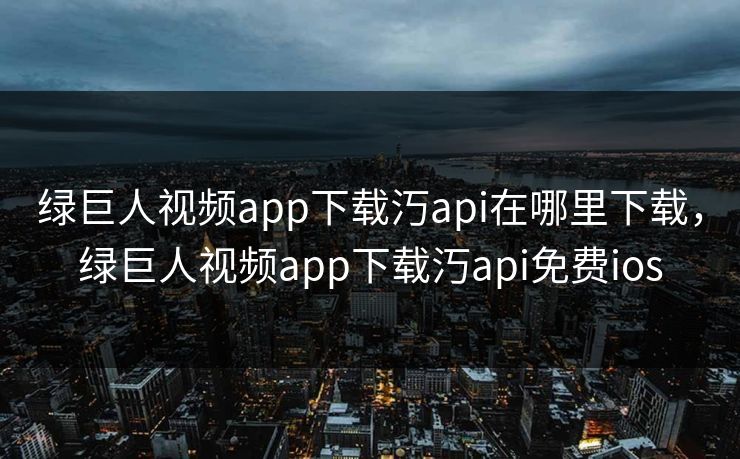绿巨人视频app下载汅api在哪里下载，绿巨人视频app下载汅api免费ios