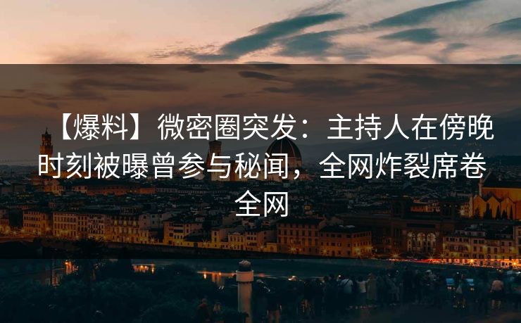 【爆料】微密圈突发：主持人在傍晚时刻被曝曾参与秘闻，全网炸裂席卷全网