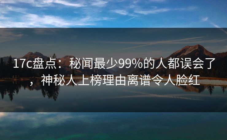 17c盘点:秘闻最少99%的人都误会了,神秘人上榜理由离谱令人脸红 17c盘点:秘闻最少99%的人都误会了,神秘人上榜理由离谱令人脸红